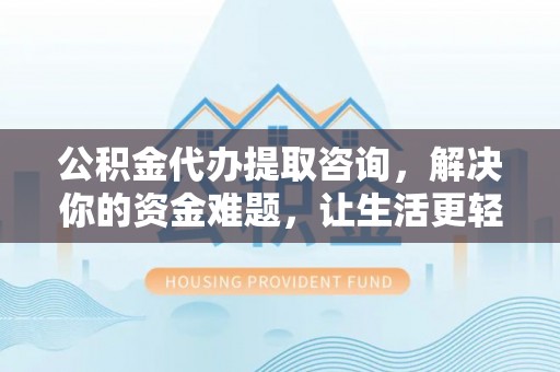 顺昌公积金代办提取咨询，解决你的资金难题，让生活更轻松