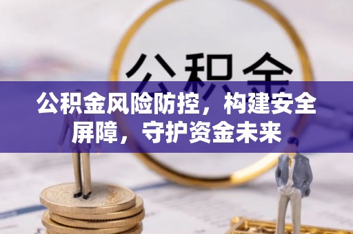 顺昌公积金风险防控，构建安全屏障，守护资金未来
