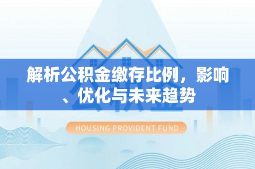 顺昌解析公积金缴存比例，影响、优化与未来趋势