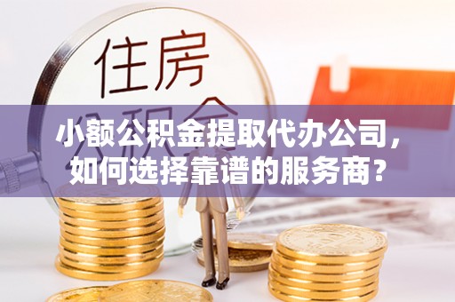 顺昌小额公积金提取代办公司，如何选择靠谱的服务商？