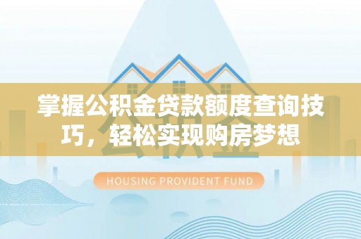 顺昌掌握公积金贷款额度查询技巧，轻松实现购房梦想
