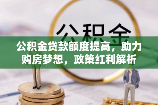 顺昌公积金贷款额度提高，助力购房梦想，政策红利解析