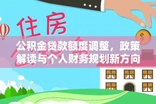 顺昌公积金贷款额度调整，政策解读与个人财务规划新方向