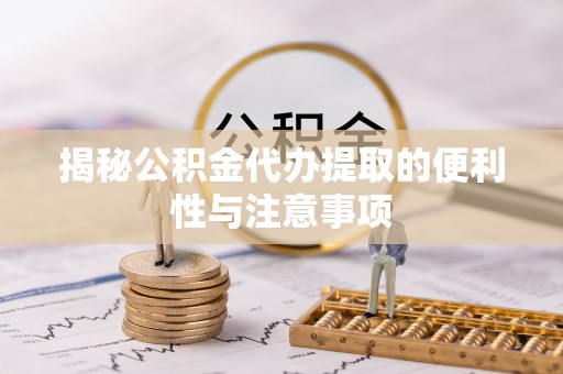 顺昌揭秘公积金代办提取的便利性与注意事项
