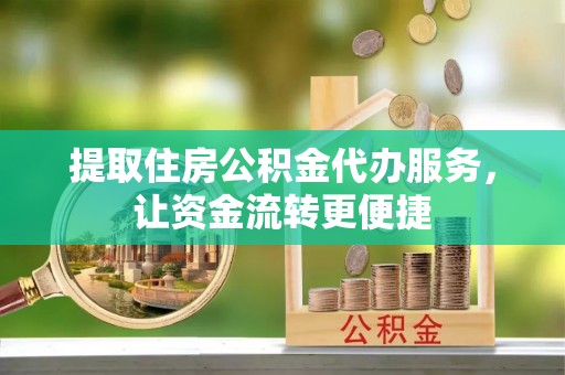 顺昌提取住房公积金代办服务，让资金流转更便捷