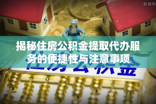顺昌揭秘住房公积金提取代办服务的便捷性与注意事项