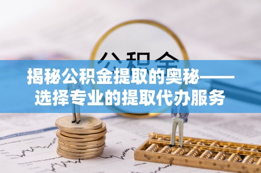 顺昌揭秘公积金提取的奥秘——选择专业的提取代办服务