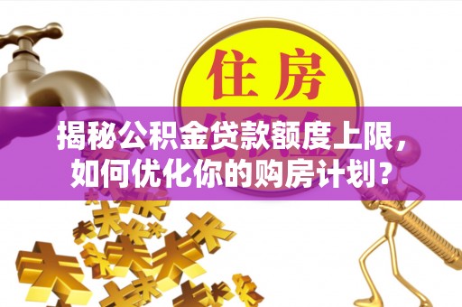 顺昌揭秘公积金贷款额度上限，如何优化你的购房计划？