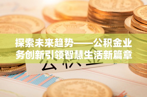 顺昌探索未来趋势——公积金业务创新引领智慧生活新篇章