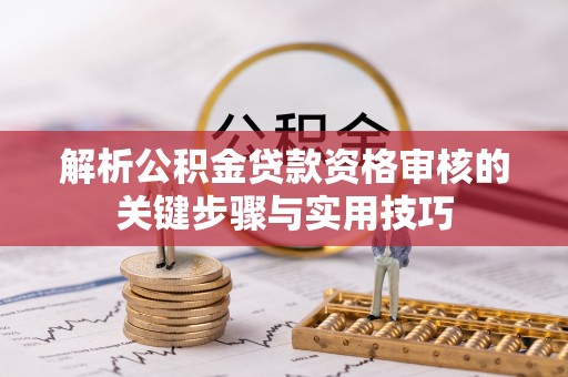 顺昌解析公积金贷款资格审核的关键步骤与实用技巧