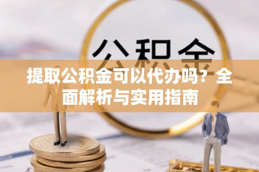 顺昌提取公积金可以代办吗？全面解析与实用指南