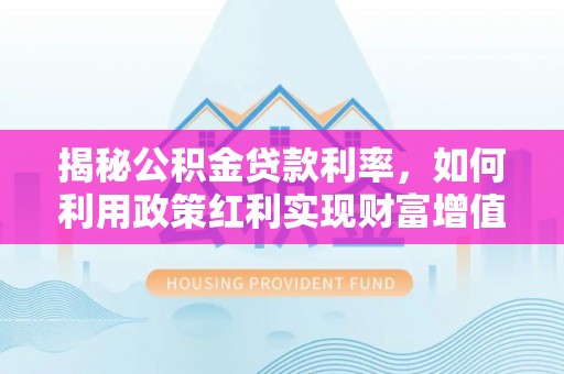 顺昌揭秘公积金贷款利率，如何利用政策红利实现财富增值
