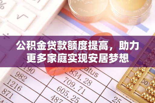 顺昌公积金贷款额度提高，助力更多家庭实现安居梦想