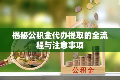 顺昌揭秘公积金代办提取的全流程与注意事项