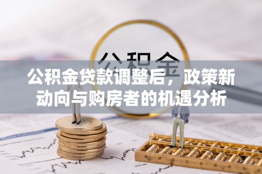 顺昌公积金贷款调整后，政策新动向与购房者的机遇分析