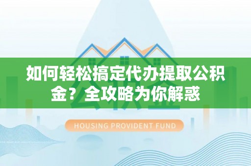 顺昌如何轻松搞定代办提取公积金？全攻略为你解惑