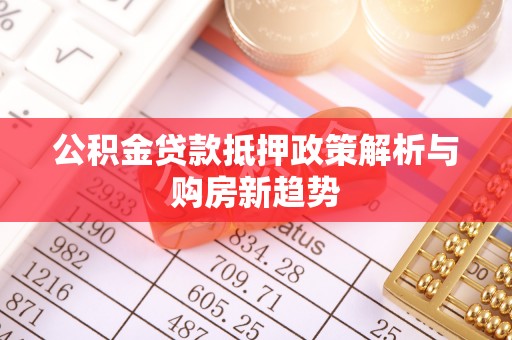 顺昌公积金贷款抵押政策解析与购房新趋势