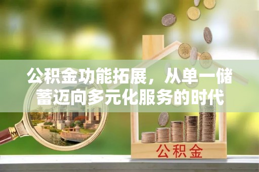 顺昌公积金功能拓展，从单一储蓄迈向多元化服务的时代