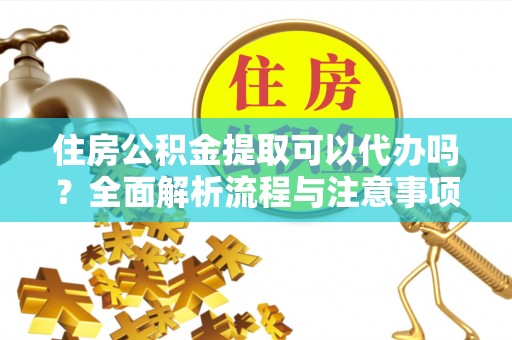 顺昌住房公积金提取可以代办吗？全面解析流程与注意事项