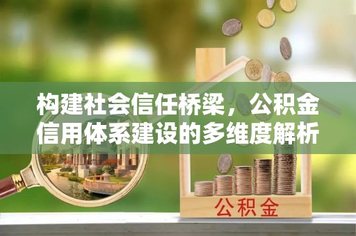顺昌构建社会信任桥梁，公积金信用体系建设的多维度解析