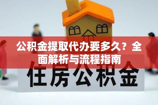 顺昌公积金提取代办要多久？全面解析与流程指南