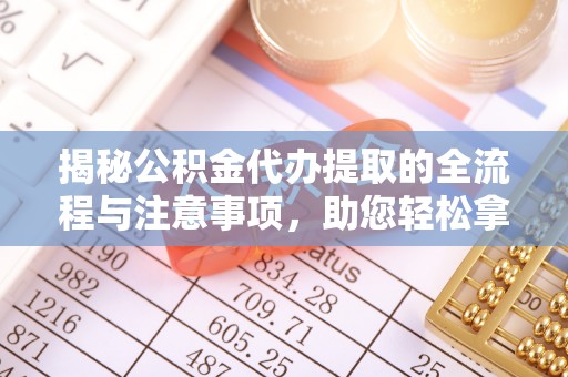 顺昌揭秘公积金代办提取的全流程与注意事项，助您轻松拿回属于自己的钱