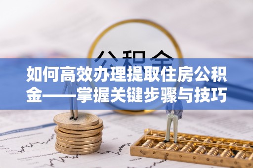 顺昌如何高效办理提取住房公积金——掌握关键步骤与技巧