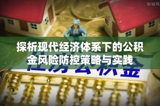 顺昌探析现代经济体系下的公积金风险防控策略与实践
