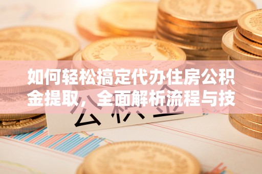 顺昌如何轻松搞定代办住房公积金提取，全面解析流程与技巧