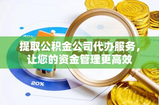 顺昌提取公积金公司代办服务，让您的资金管理更高效