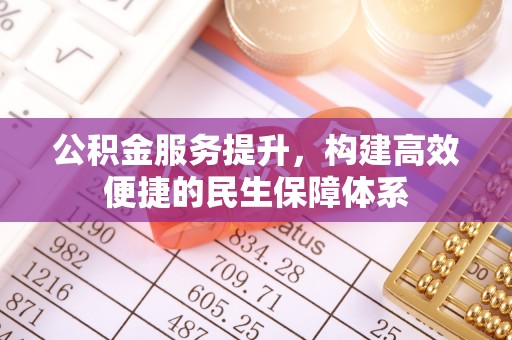 顺昌公积金服务提升，构建高效便捷的民生保障体系