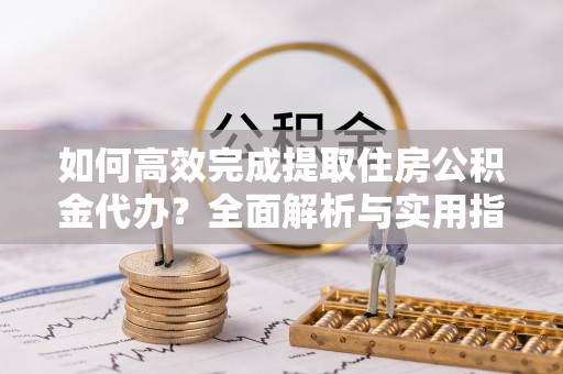 顺昌如何高效完成提取住房公积金代办？全面解析与实用指南