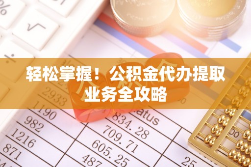顺昌轻松掌握！公积金代办提取业务全攻略
