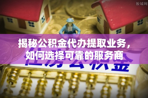 顺昌揭秘公积金代办提取业务，如何选择可靠的服务商