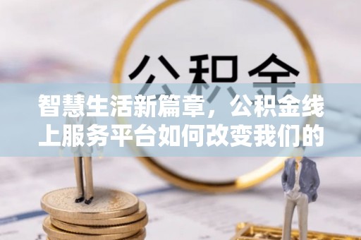 顺昌智慧生活新篇章，公积金线上服务平台如何改变我们的日常