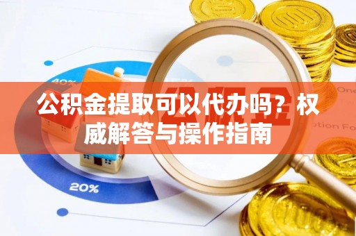 顺昌公积金提取可以代办吗？权威解答与操作指南