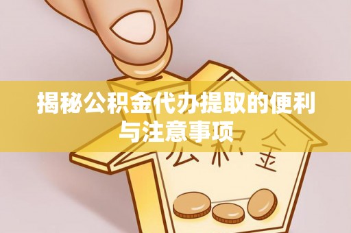 顺昌揭秘公积金代办提取的便利与注意事项