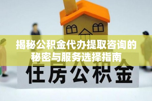 顺昌揭秘公积金代办提取咨询的秘密与服务选择指南