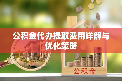 顺昌公积金代办提取费用详解与优化策略