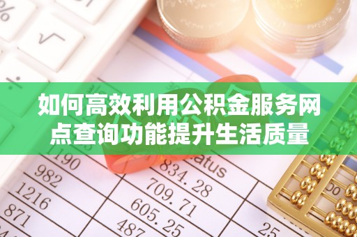 顺昌如何高效利用公积金服务网点查询功能提升生活质量