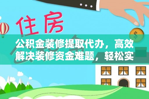 顺昌公积金装修提取代办，高效解决装修资金难题，轻松实现家居梦想