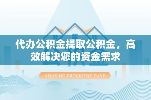 顺昌代办公积金提取公积金，高效解决您的资金需求
