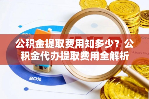 顺昌公积金提取费用知多少？公积金代办提取费用全解析