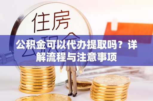 顺昌公积金可以代办提取吗？详解流程与注意事项