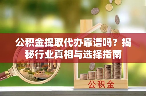 顺昌公积金提取代办靠谱吗？揭秘行业真相与选择指南