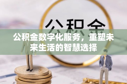 顺昌公积金数字化服务，重塑未来生活的智慧选择