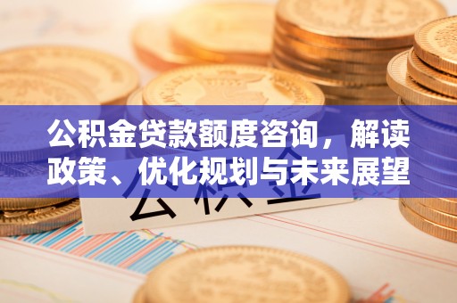 顺昌公积金贷款额度咨询，解读政策、优化规划与未来展望