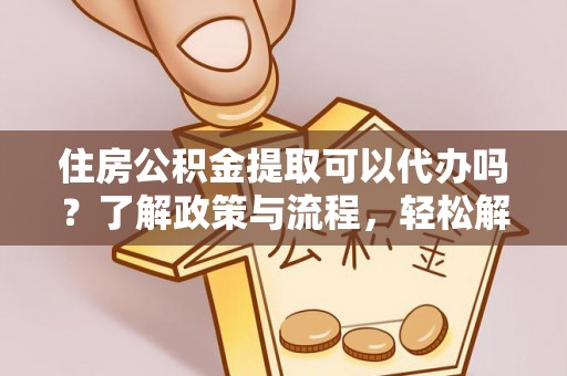 顺昌住房公积金提取可以代办吗？了解政策与流程，轻松解决疑问