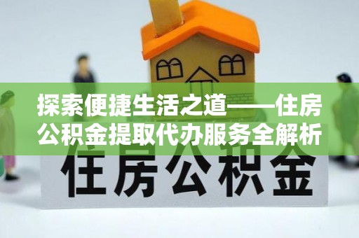 顺昌探索便捷生活之道——住房公积金提取代办服务全解析