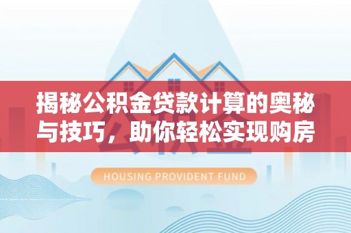 顺昌揭秘公积金贷款计算的奥秘与技巧，助你轻松实现购房梦想